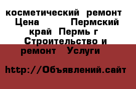 косметический  ремонт › Цена ­ 500 - Пермский край, Пермь г. Строительство и ремонт » Услуги   